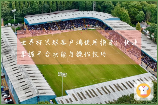 世界杯买球客户端使用指南：快速掌握平台功能与操作技巧