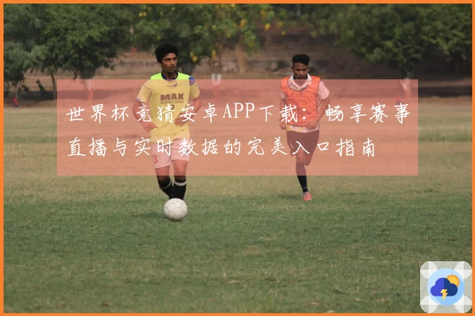 世界杯竞猜安卓APP下载：畅享赛事直播与实时数据的完美入口指南