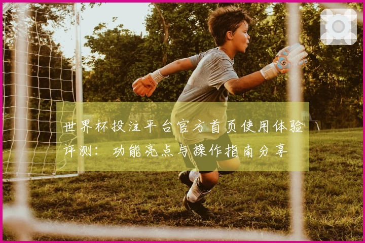 世界杯投注平台官方首页使用体验评测：功能亮点与操作指南分享