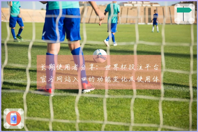 长期使用者分享：世界杯投注平台官方网站入口的功能变化及使用体验观察
