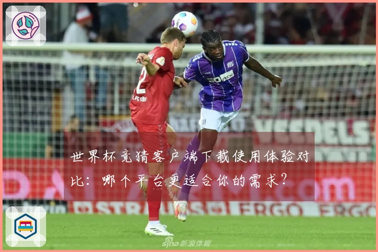 世界杯竞猜客户端下载使用体验对比：哪个平台更适合你的需求？