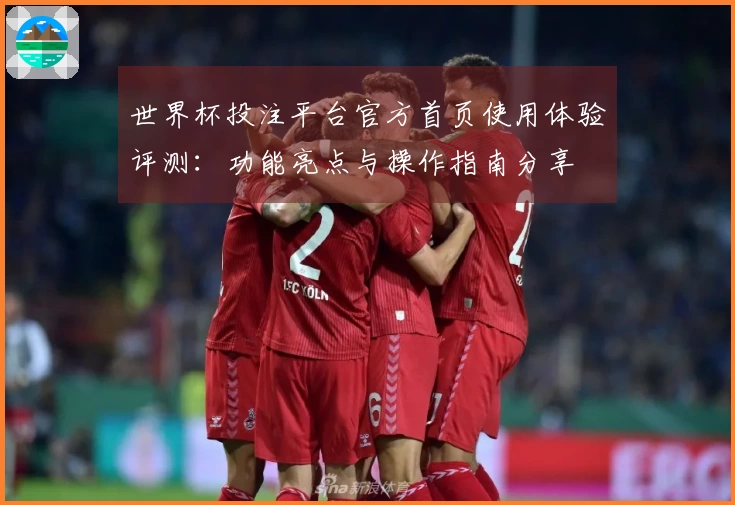世界杯投注平台官方首页使用体验评测：功能亮点与操作指南分享