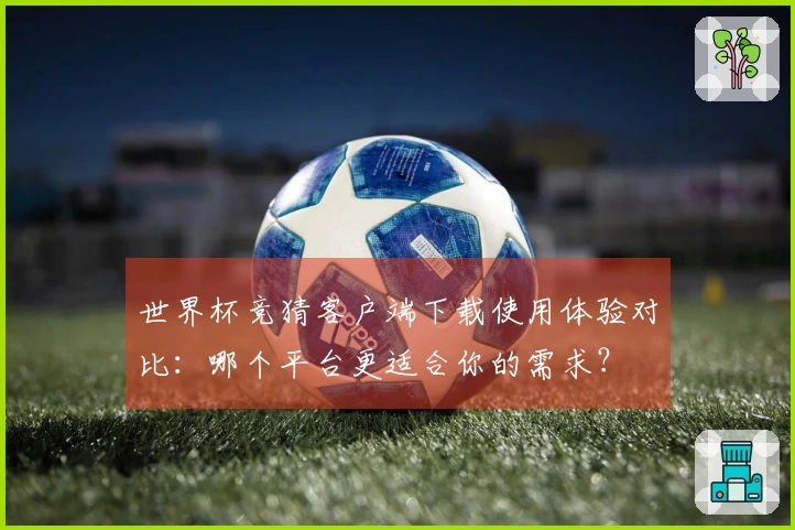世界杯竞猜客户端下载使用体验对比：哪个平台更适合你的需求？