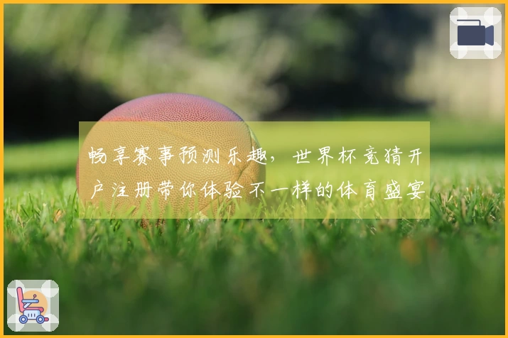 畅享赛事预测乐趣，世界杯竞猜开户注册带你体验不一样的体育盛宴